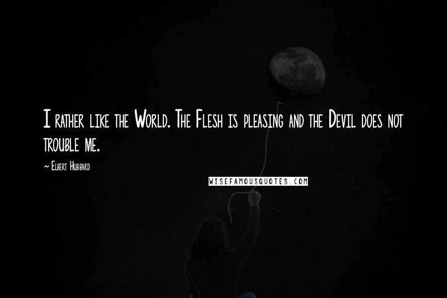 Elbert Hubbard quotes: I rather like the World. The Flesh is pleasing and the Devil does not trouble me.