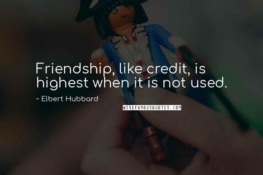 Elbert Hubbard quotes: Friendship, like credit, is highest when it is not used.