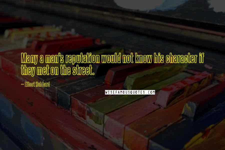 Elbert Hubbard quotes: Many a man's reputation would not know his character if they met on the street.