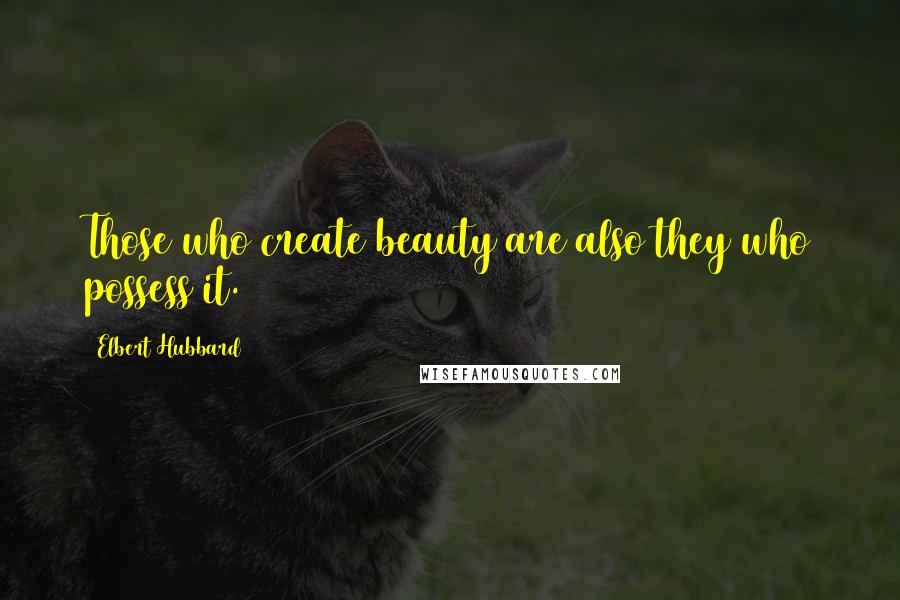 Elbert Hubbard quotes: Those who create beauty are also they who possess it.