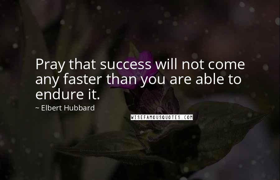 Elbert Hubbard quotes: Pray that success will not come any faster than you are able to endure it.