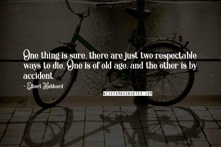 Elbert Hubbard quotes: One thing is sure, there are just two respectable ways to die. One is of old age, and the other is by accident.