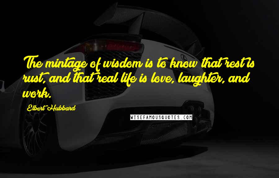 Elbert Hubbard quotes: The mintage of wisdom is to know that rest is rust, and that real life is love, laughter, and work.