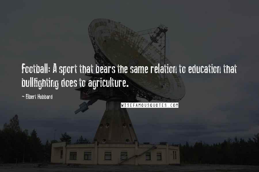Elbert Hubbard quotes: Football: A sport that bears the same relation to education that bullfighting does to agriculture.