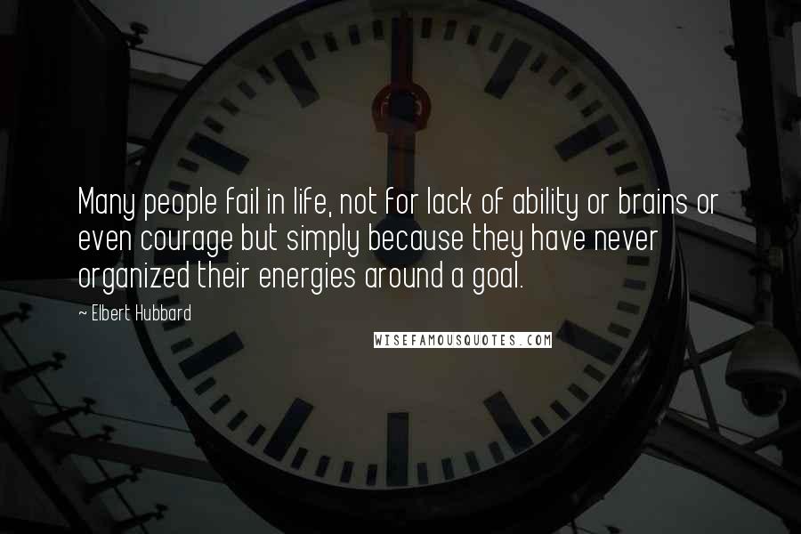 Elbert Hubbard quotes: Many people fail in life, not for lack of ability or brains or even courage but simply because they have never organized their energies around a goal.