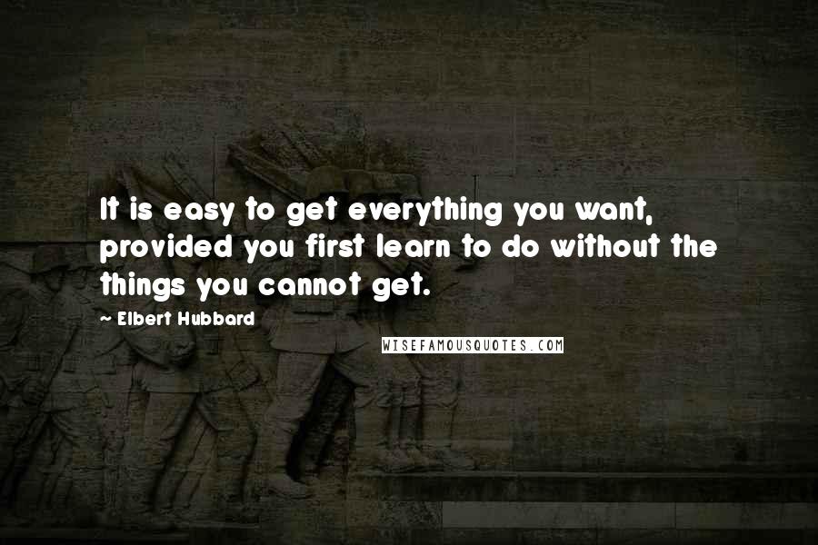 Elbert Hubbard quotes: It is easy to get everything you want, provided you first learn to do without the things you cannot get.