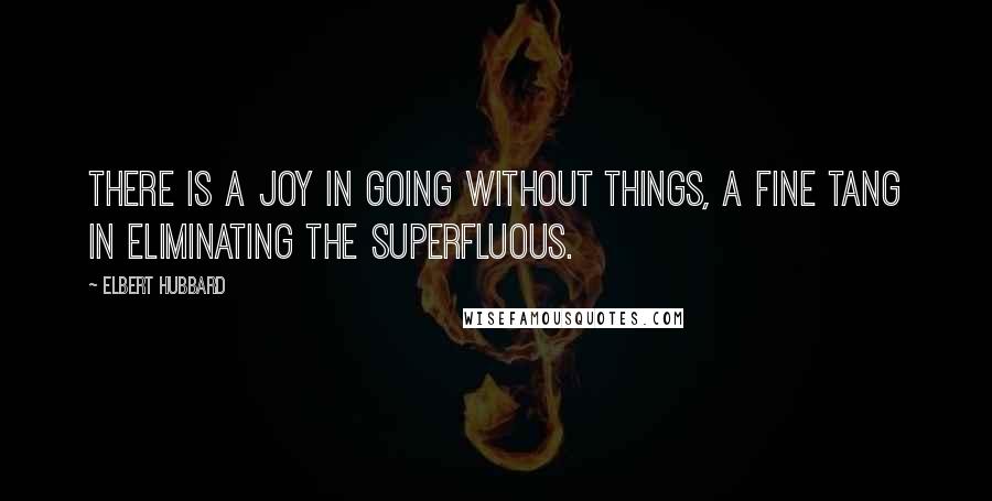 Elbert Hubbard quotes: There is a joy in going without things, a fine tang in eliminating the superfluous.