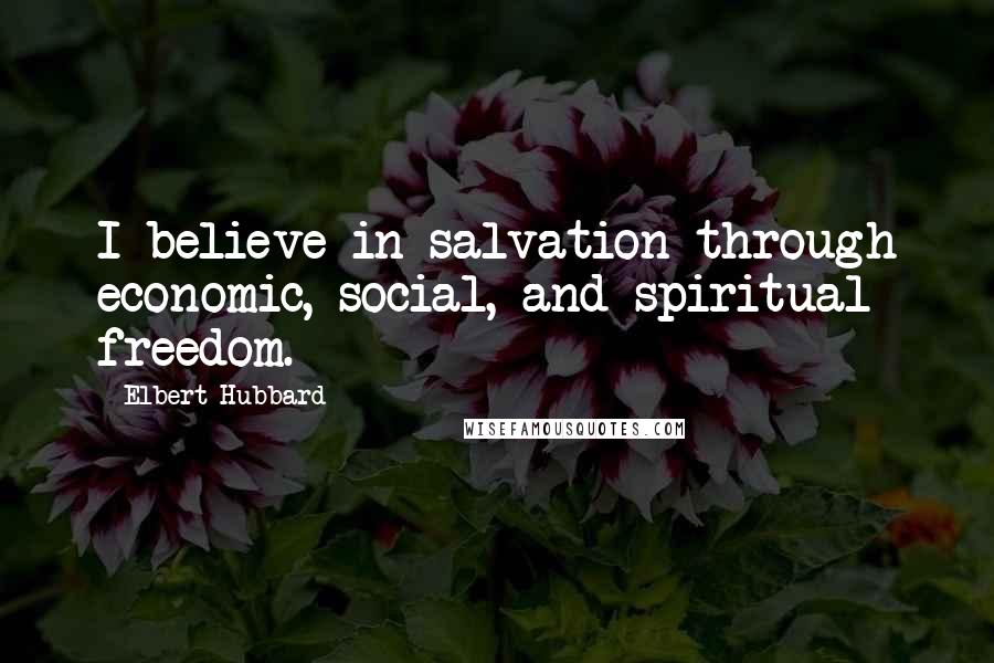 Elbert Hubbard quotes: I believe in salvation through economic, social, and spiritual freedom.