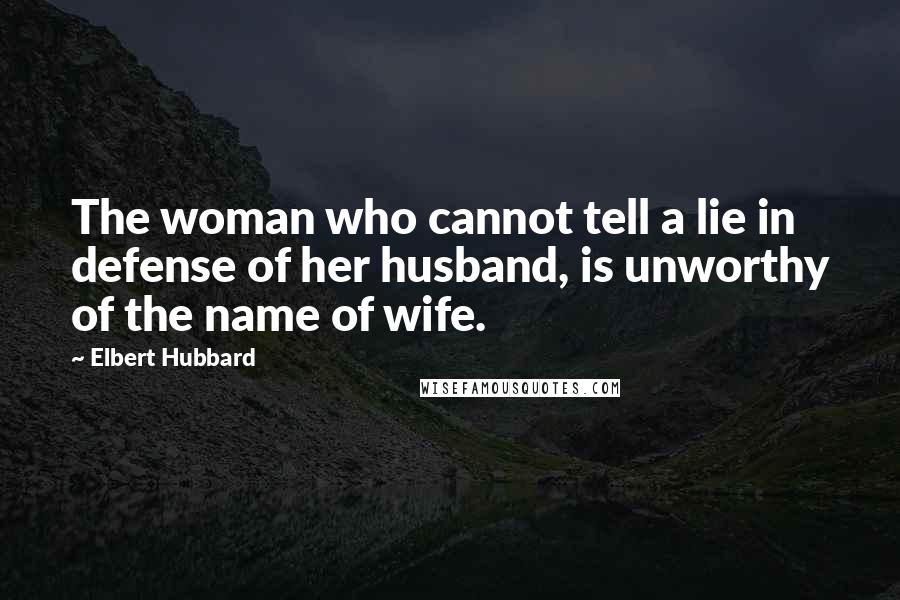 Elbert Hubbard quotes: The woman who cannot tell a lie in defense of her husband, is unworthy of the name of wife.
