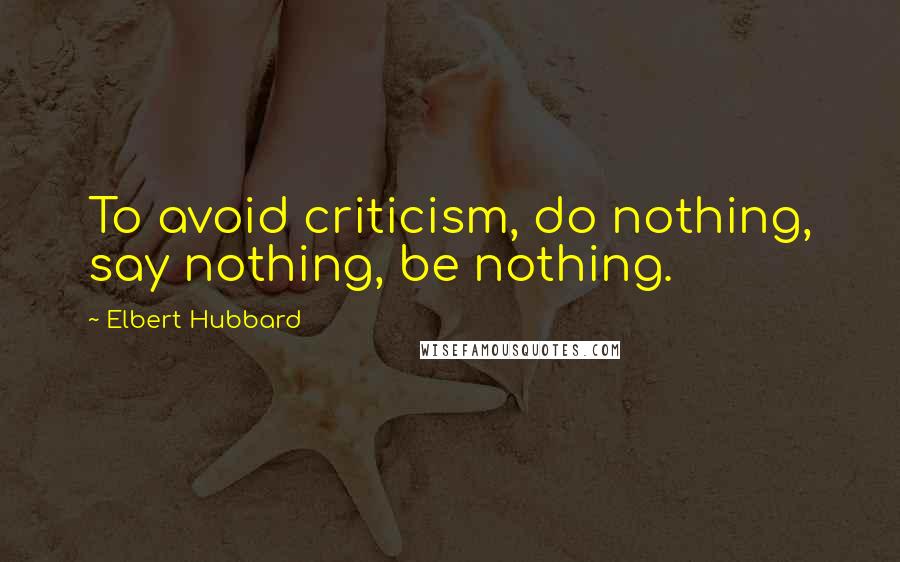 Elbert Hubbard quotes: To avoid criticism, do nothing, say nothing, be nothing.