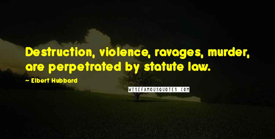 Elbert Hubbard quotes: Destruction, violence, ravages, murder, are perpetrated by statute law.