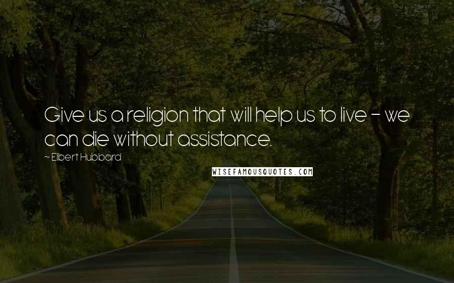 Elbert Hubbard quotes: Give us a religion that will help us to live - we can die without assistance.