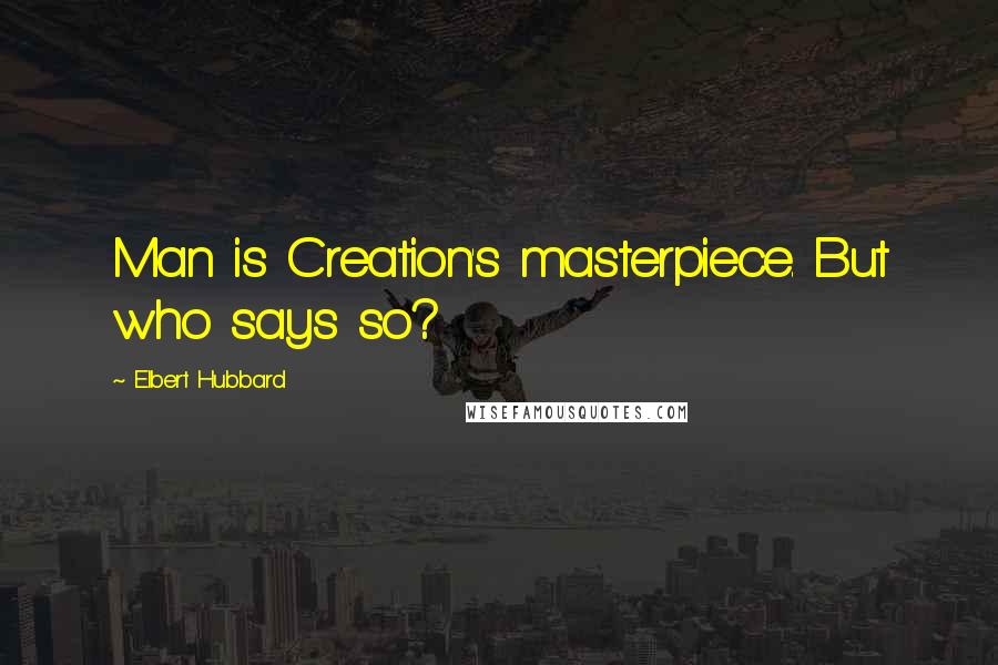 Elbert Hubbard quotes: Man is Creation's masterpiece. But who says so?
