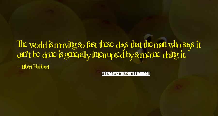 Elbert Hubbard quotes: The world is moving so fast these days that the man who says it can't be done is generally interrupted by someone doing it.