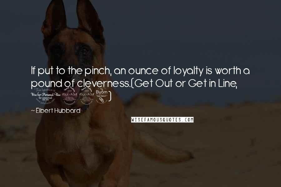 Elbert Hubbard quotes: If put to the pinch, an ounce of loyalty is worth a pound of cleverness.(Get Out or Get in Line, 1928)