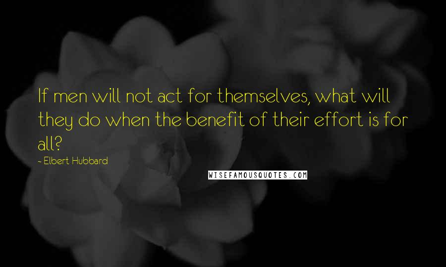 Elbert Hubbard quotes: If men will not act for themselves, what will they do when the benefit of their effort is for all?