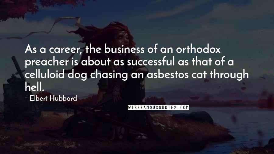 Elbert Hubbard quotes: As a career, the business of an orthodox preacher is about as successful as that of a celluloid dog chasing an asbestos cat through hell.