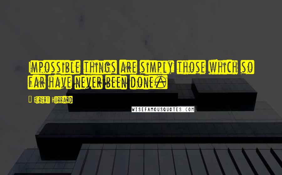 Elbert Hubbard quotes: Impossible things are simply those which so far have never been done.