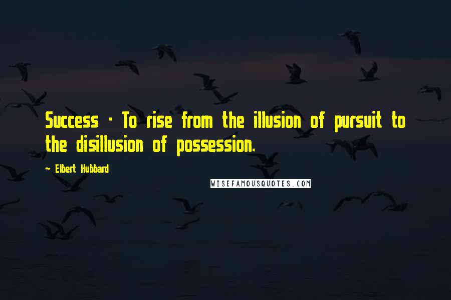 Elbert Hubbard quotes: Success - To rise from the illusion of pursuit to the disillusion of possession.