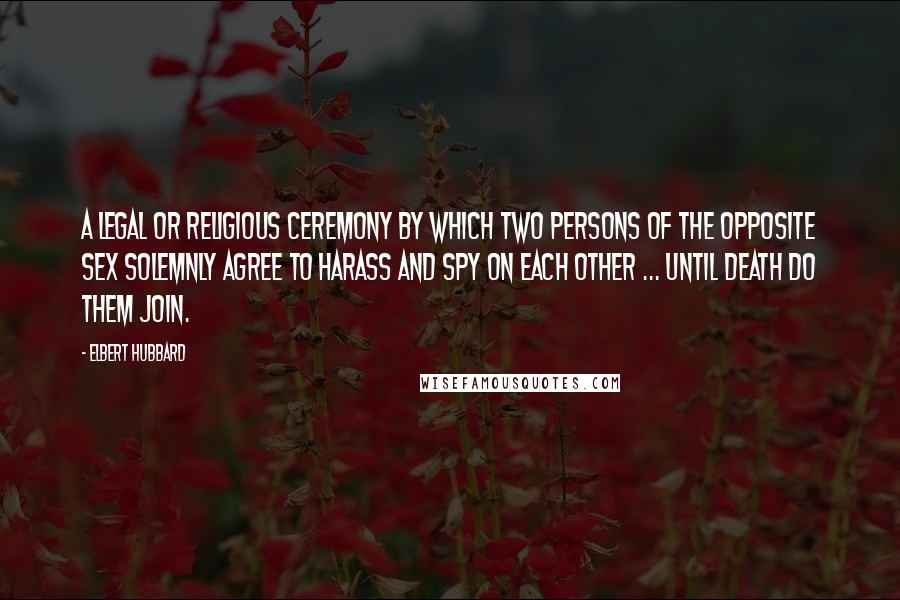 Elbert Hubbard quotes: A legal or religious ceremony by which two persons of the opposite sex solemnly agree to harass and spy on each other ... until death do them join.