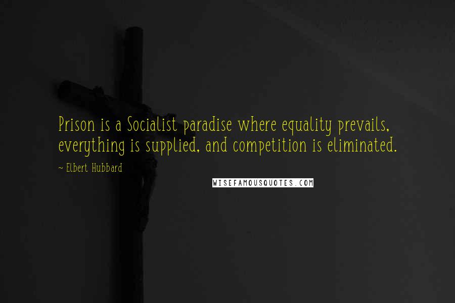 Elbert Hubbard quotes: Prison is a Socialist paradise where equality prevails, everything is supplied, and competition is eliminated.