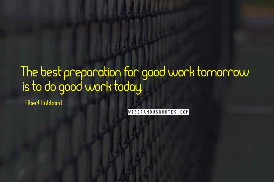Elbert Hubbard quotes: The best preparation for good work tomorrow is to do good work today.