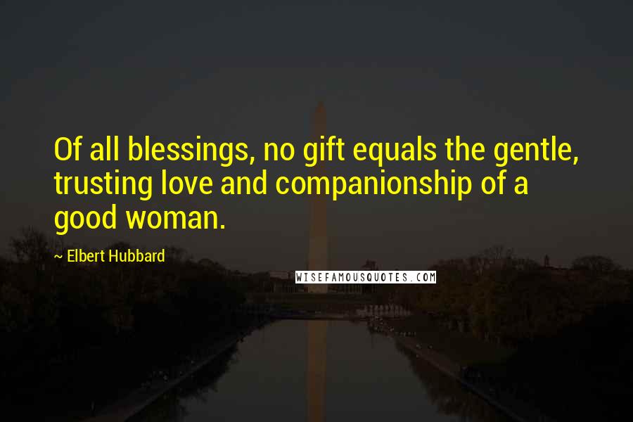 Elbert Hubbard quotes: Of all blessings, no gift equals the gentle, trusting love and companionship of a good woman.