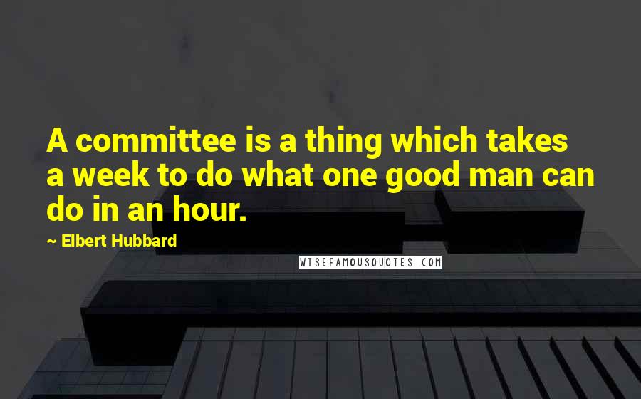 Elbert Hubbard quotes: A committee is a thing which takes a week to do what one good man can do in an hour.