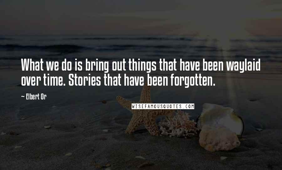 Elbert Or quotes: What we do is bring out things that have been waylaid over time. Stories that have been forgotten.