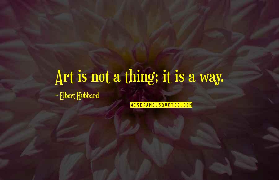 Elbert Quotes By Elbert Hubbard: Art is not a thing; it is a