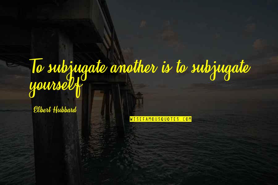Elbert Quotes By Elbert Hubbard: To subjugate another is to subjugate yourself.