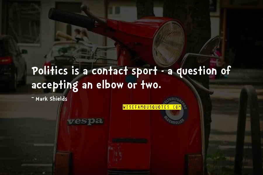 Elbow Quotes By Mark Shields: Politics is a contact sport - a question