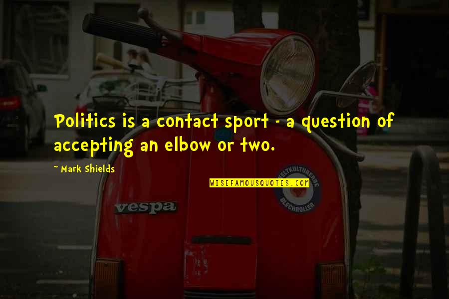 Elbows Quotes By Mark Shields: Politics is a contact sport - a question