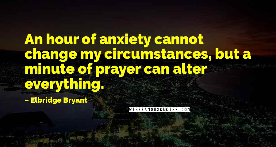 Elbridge Bryant quotes: An hour of anxiety cannot change my circumstances, but a minute of prayer can alter everything.