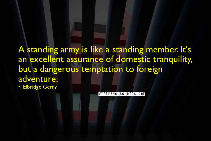 Elbridge Gerry quotes: A standing army is like a standing member. It's an excellent assurance of domestic tranquility, but a dangerous temptation to foreign adventure. Elbridge Gerry quotes: A standing army is like a standing member. It's an excellent assurance of domestic tranquility, but a dangerous temptation to foreign adventure.