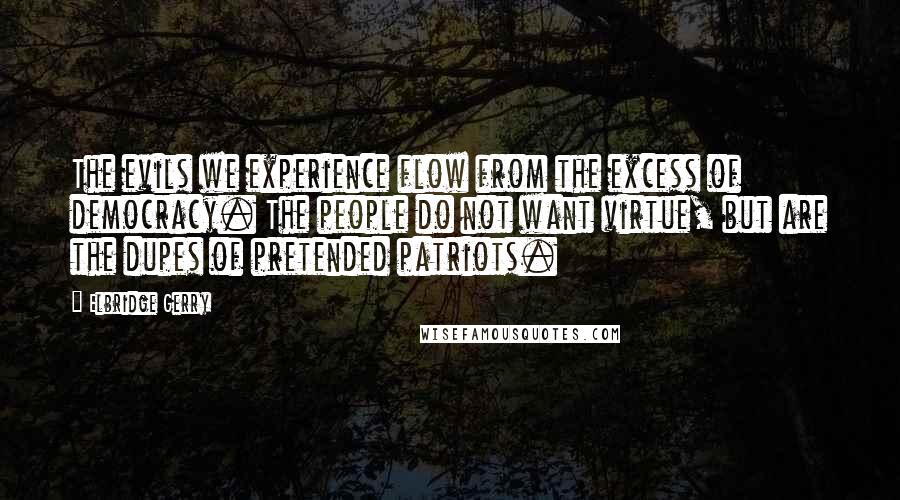 Elbridge Gerry quotes: The evils we experience flow from the excess of democracy. The people do not want virtue, but are the dupes of pretended patriots. Elbridge Gerry quotes: The evils we experience flow from the excess of democracy. The people do not want virtue, but are the dupes of pretended patriots.