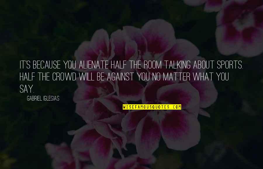 Elcherri Quotes By Gabriel Iglesias: It's because you alienate half the room talking Elcherri Quotes By Gabriel Iglesias: It's because you alienate half the room talking