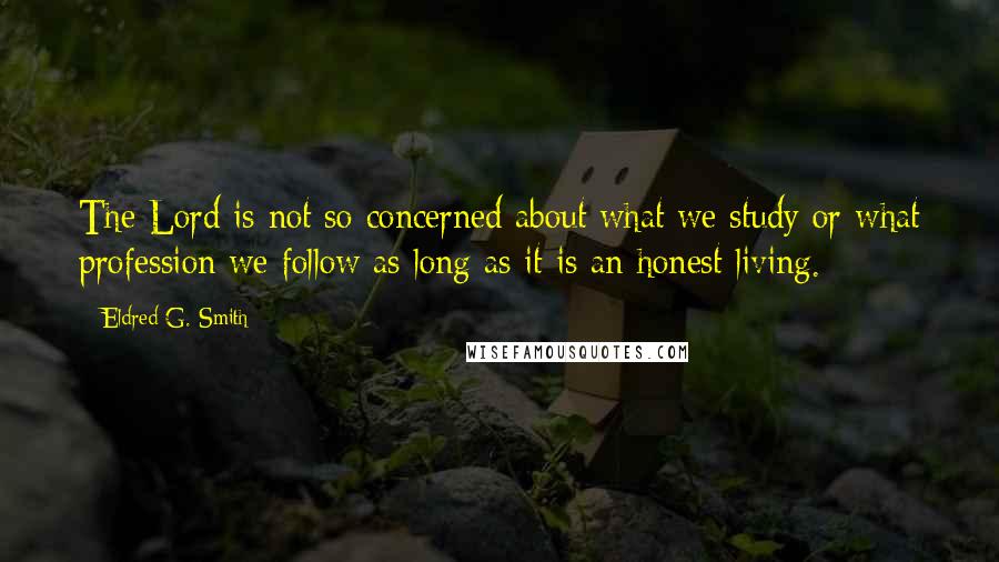 Eldred G. Smith quotes: The Lord is not so concerned about what we study or what profession we follow as long as it is an honest living.