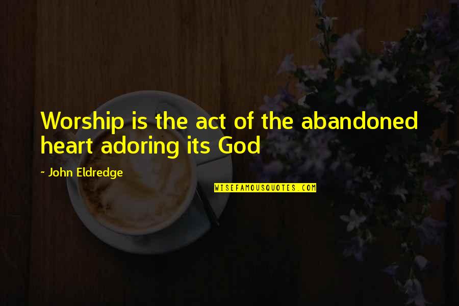 Eldredge Quotes By John Eldredge: Worship is the act of the abandoned heart