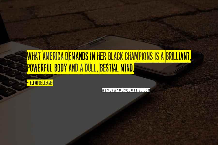 Eldridge Cleaver quotes: What America demands in her black champions is a brilliant, powerful body and a dull, bestial mind.