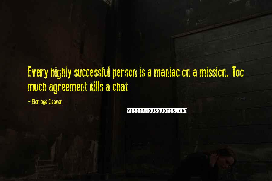 Eldridge Cleaver quotes: Every highly successful person is a maniac on a mission. Too much agreement kills a chat