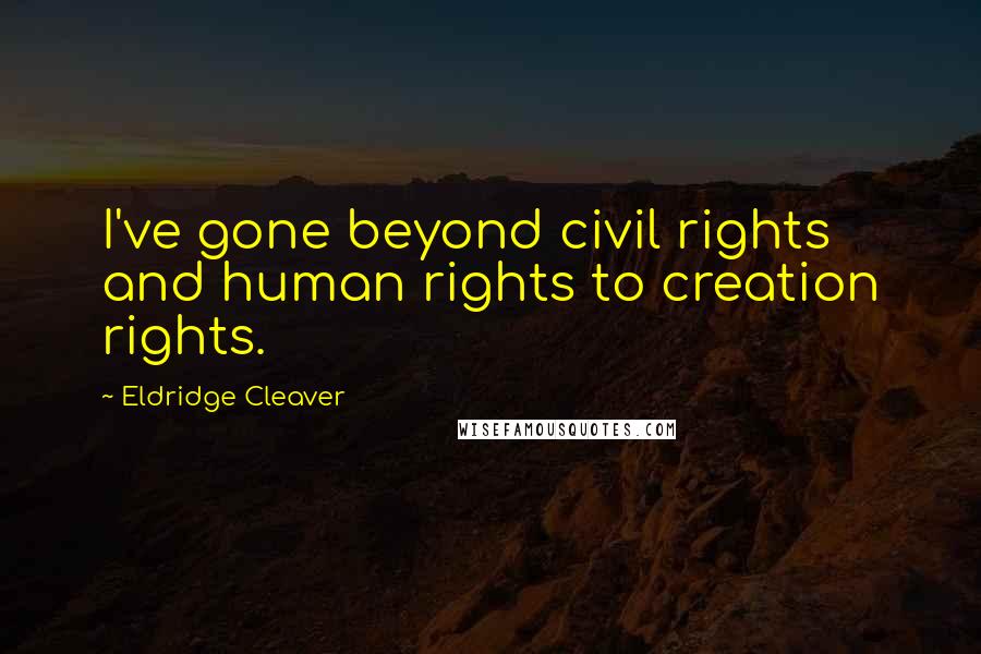 Eldridge Cleaver quotes: I've gone beyond civil rights and human rights to creation rights.