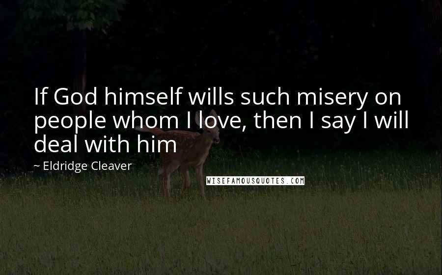 Eldridge Cleaver quotes: If God himself wills such misery on people whom I love, then I say I will deal with him