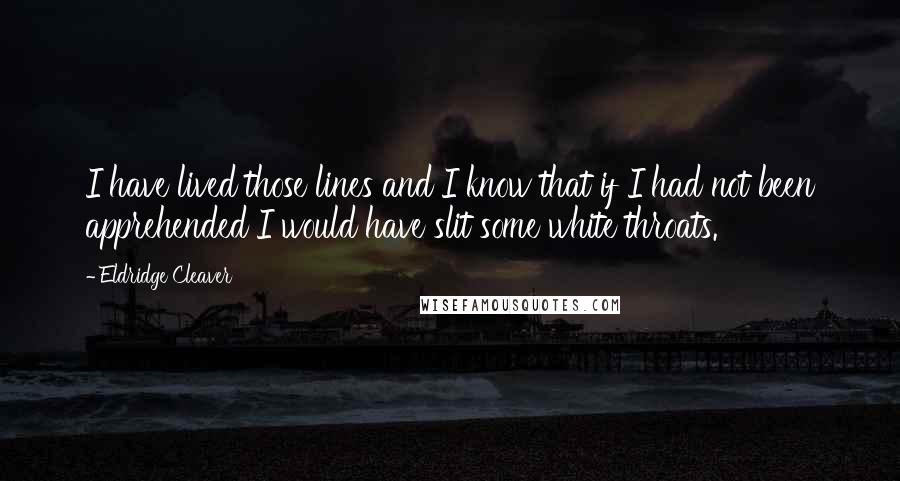 Eldridge Cleaver quotes: I have lived those lines and I know that if I had not been apprehended I would have slit some white throats.