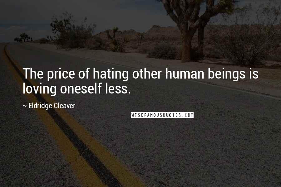 Eldridge Cleaver quotes: The price of hating other human beings is loving oneself less.