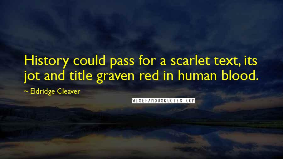 Eldridge Cleaver quotes: History could pass for a scarlet text, its jot and title graven red in human blood.