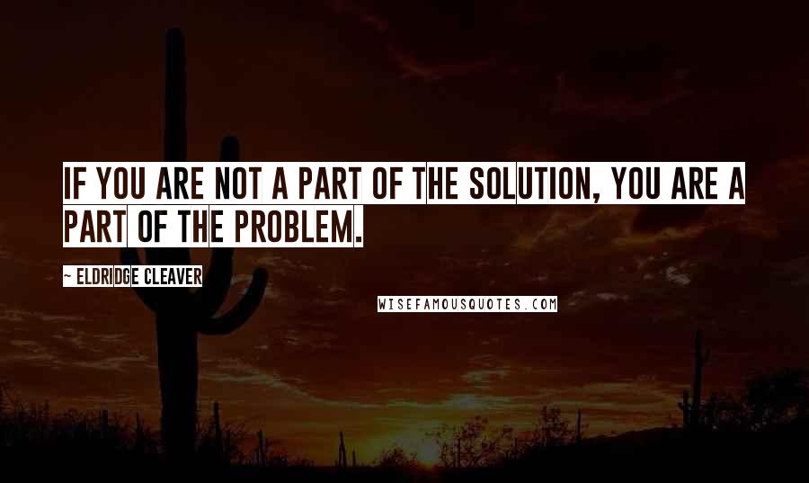 Eldridge Cleaver quotes: If you are not a part of the solution, you are a part of the problem.