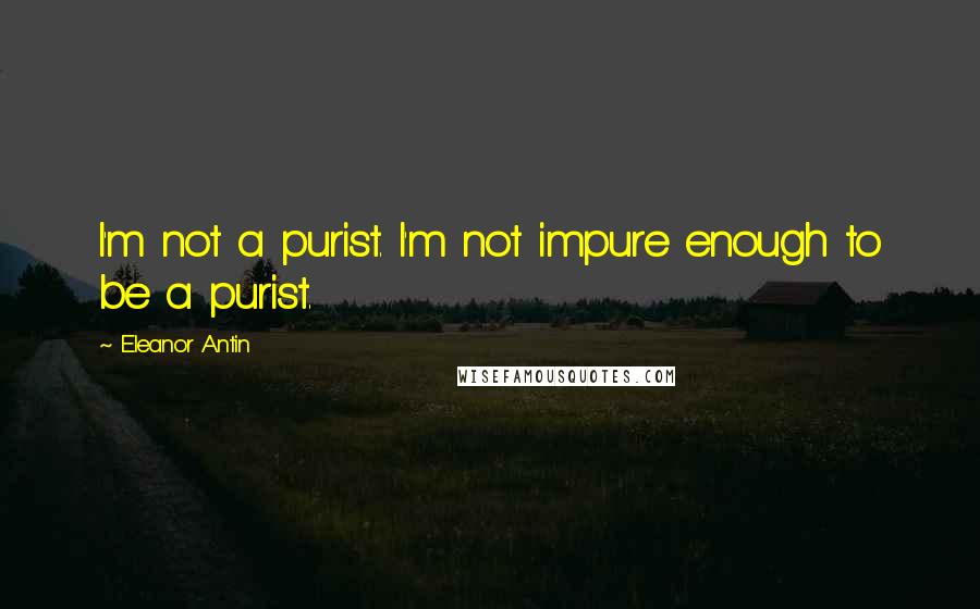 Eleanor Antin quotes: I'm not a purist. I'm not impure enough to be a purist.