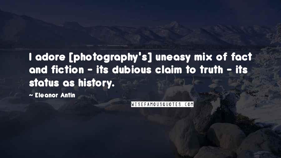 Eleanor Antin quotes: I adore [photography's] uneasy mix of fact and fiction - its dubious claim to truth - its status as history.