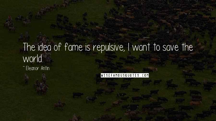 Eleanor Antin quotes: The idea of fame is repulsive, I want to save the world.